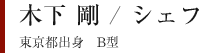 木下 剛 / シェフ 東京都出身　B型