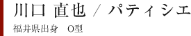 川口 直也 / パティシエ 福井県出身　O型